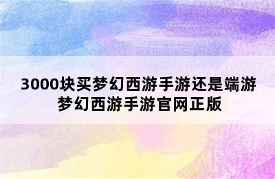 3000块买梦幻西游手游还是端游 梦幻西游手游官网正版